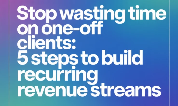 Stop Wasting Time on One-Off Clients: 5 Steps to Build Recurring Revenue Streams