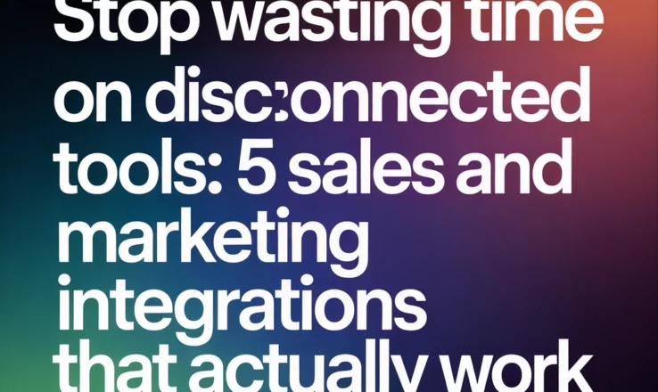 Stop Wasting Time on Disconnected Tools: 5 Sales and Marketing Integrations That Actually Work