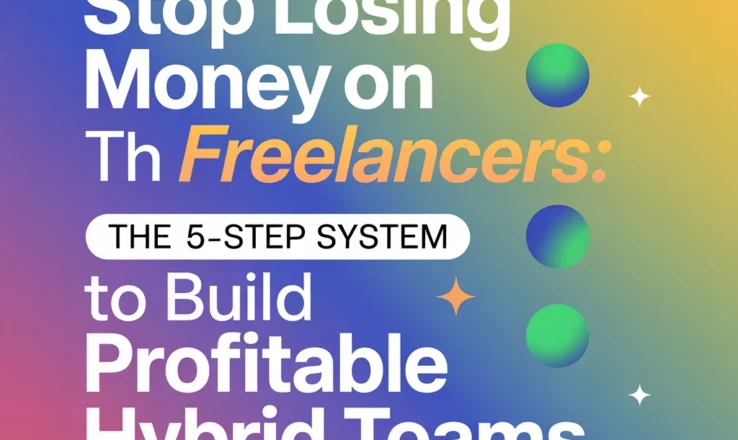 Stop Losing Money on Freelancers: The 5-Step System to Build Profitable Hybrid Teams