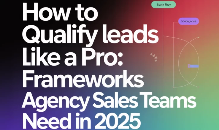 How to Qualify Leads Like a Pro: Frameworks Agency Sales Teams Need in 2025